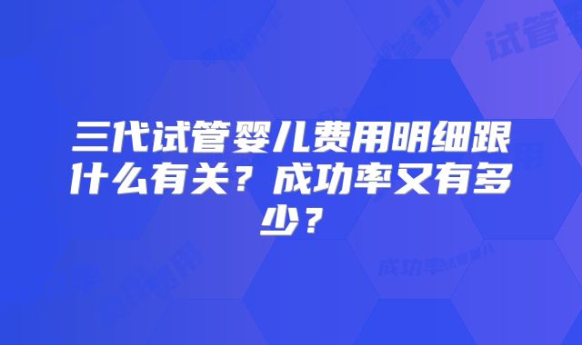 三代试管婴儿费用明细跟什么有关?成功率又有多少?