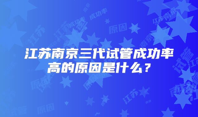 江苏南京三代试管成功率高的原因是什么?