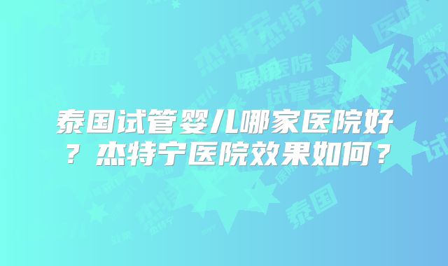 泰国试管婴儿哪家医院好？杰特宁医院效果如何？