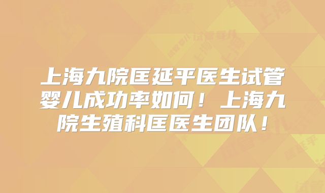 上海九院匡延平医生试管婴儿成功率如何！上海九院生殖科匡医生团队！