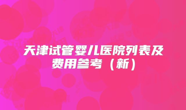 天津试管婴儿医院列表及费用参考（新）