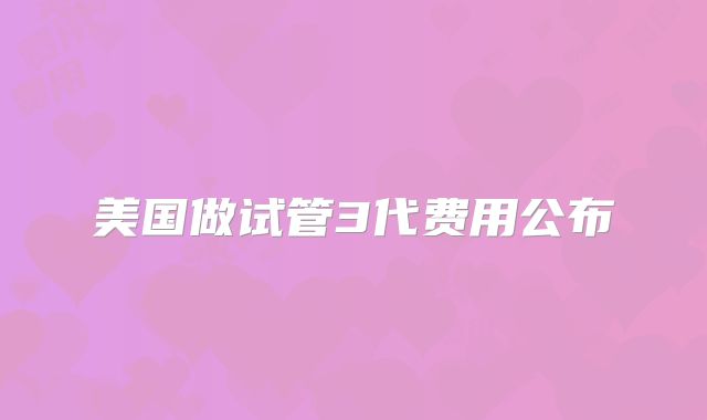 美国做试管3代费用公布