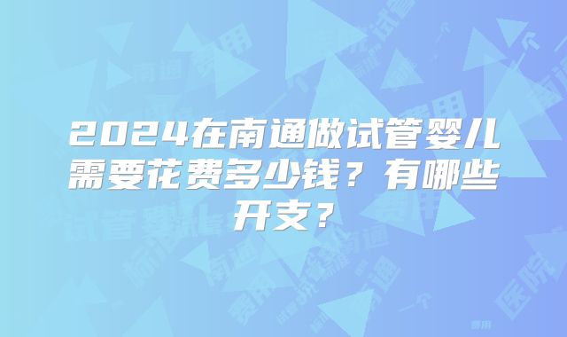 2024在南通做试管婴儿需要花费多少钱？有哪些开支？