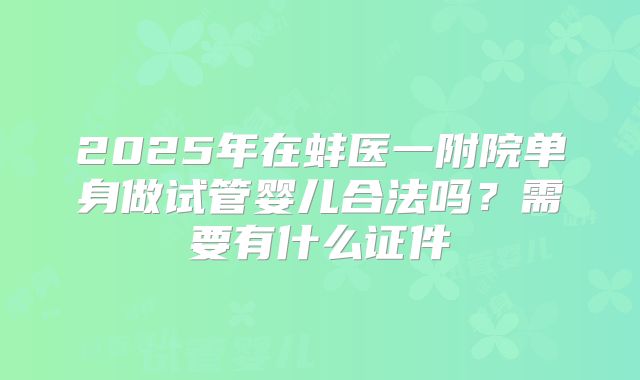 2025年在蚌医一附院单身做试管婴儿合法吗?需要有什么证件
