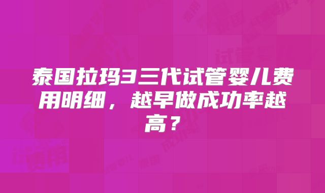 泰国拉玛3三代试管婴儿费用明细，越早做成功率越高？