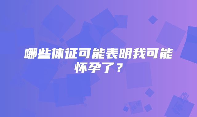 哪些体征可能表明我可能怀孕了？