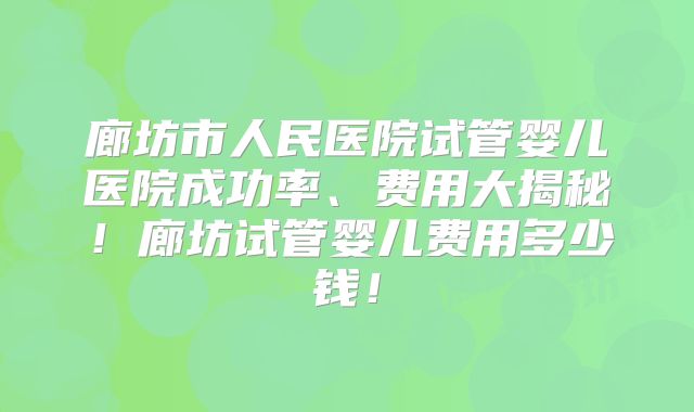 廊坊市人民医院试管婴儿医院成功率、费用大揭秘!廊坊试管婴儿费用多少钱!