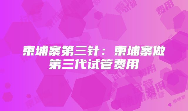 柬埔寨第三针：柬埔寨做第三代试管费用