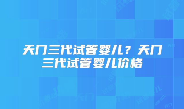 天门三代试管婴儿？天门三代试管婴儿价格
