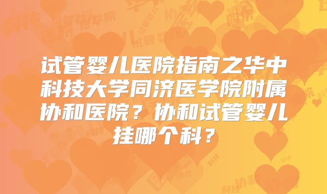 试管婴儿医院指南之华中科技大学同济医学院附属协和医院？协和试管婴儿挂哪个科？