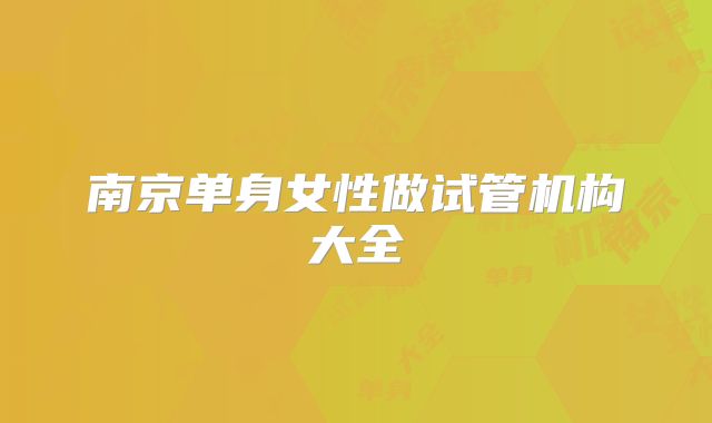 南京单身女性做试管机构大全