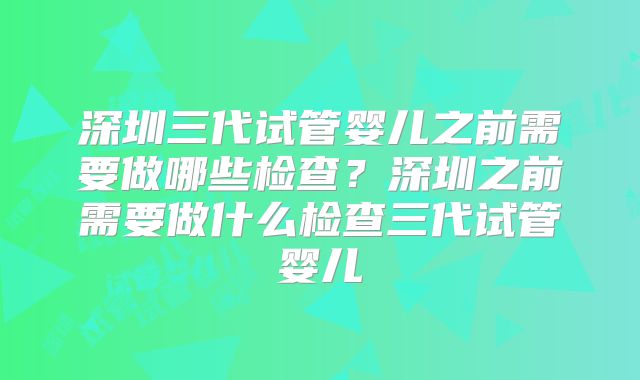 深圳三代试管婴儿之前需要做哪些检查？深圳之前需要做什么检查三代试管婴儿