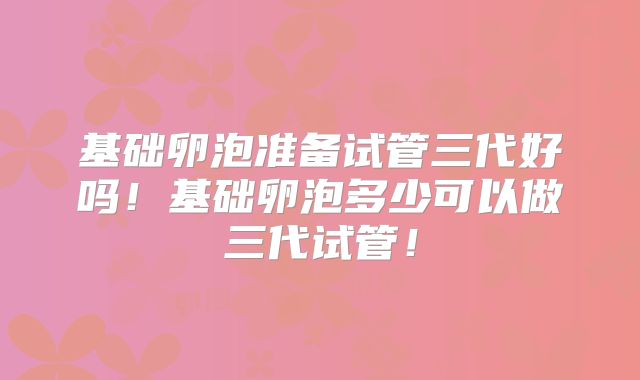 基础卵泡准备试管三代好吗！基础卵泡多少可以做三代试管！