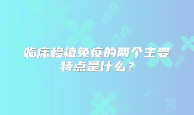 临床移植免疫的两个主要特点是什么？