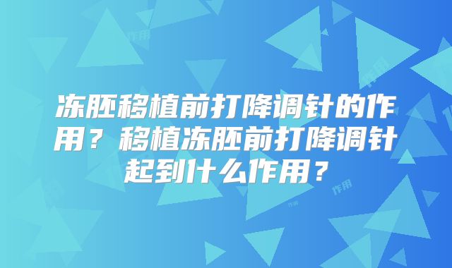 冻胚移植前打降调针的作用？移植冻胚前打降调针起到什么作用？