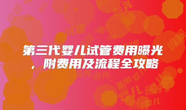 第三代婴儿试管费用曝光,附费用及流程全攻略