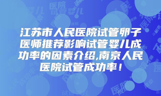 江苏市人民医院试管卵子医师推荐影响试管婴儿成功率的因素介绍,南京人民医院试管成功率！