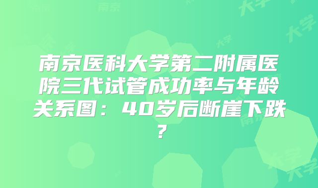南京医科大学第二附属医院三代试管成功率与年龄关系图：40岁后断崖下跌？