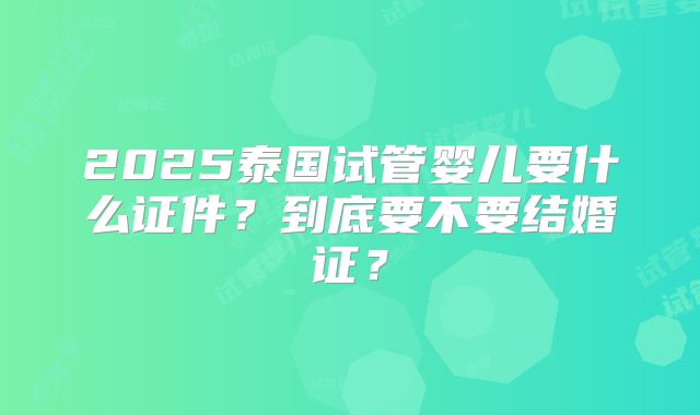 2025泰国试管婴儿要什么证件？到底要不要结婚证？