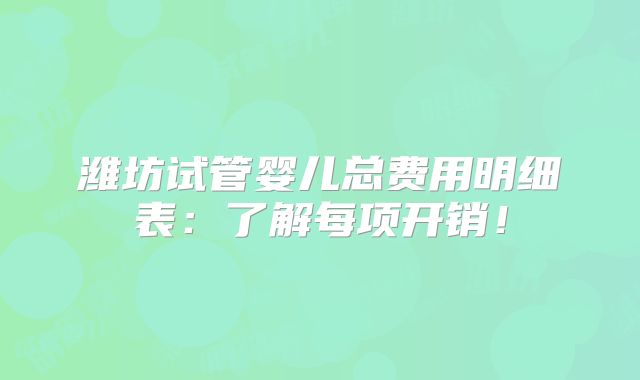 潍坊试管婴儿总费用明细表：了解每项开销！