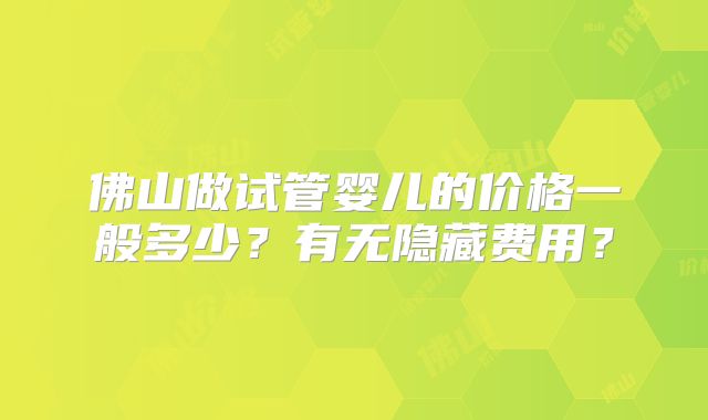 佛山做试管婴儿的价格一般多少？有无隐藏费用？