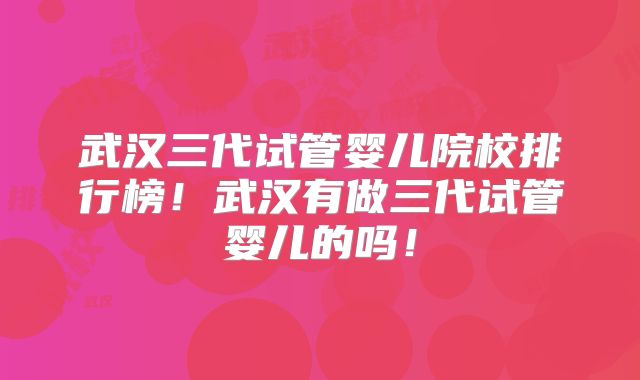 武汉三代试管婴儿院校排行榜！武汉有做三代试管婴儿的吗！