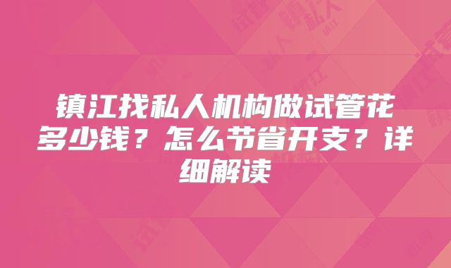 镇江找私人机构做试管花多少钱？怎么节省开支？详细解读