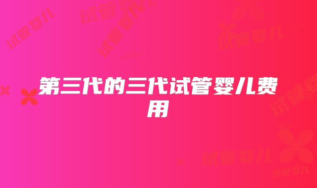 第三代的三代试管婴儿费用