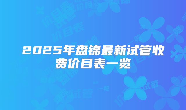 2025年盘锦最新试管收费价目表一览