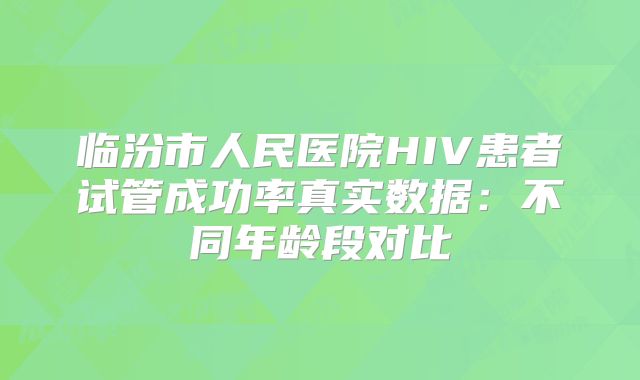 临汾市人民医院HIV患者试管成功率真实数据：不同年龄段对比