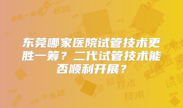 东莞哪家医院试管技术更胜一筹？二代试管技术能否顺利开展？