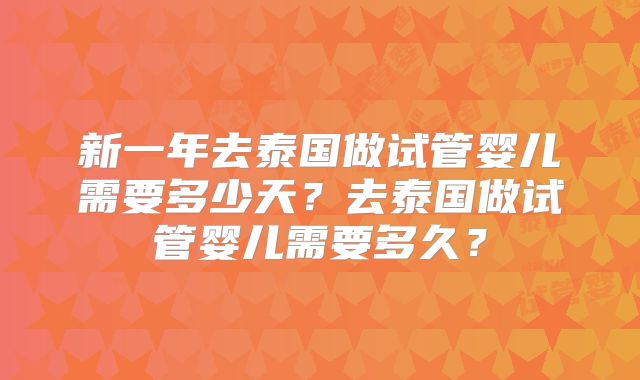新一年去泰国做试管婴儿需要多少天?去泰国做试管婴儿需要多久?