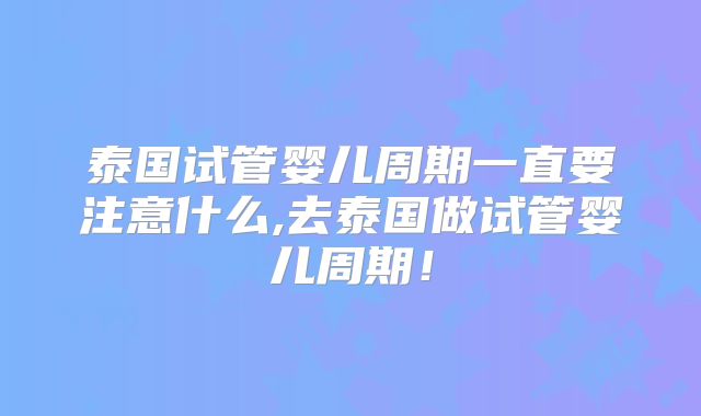 泰国试管婴儿周期一直要注意什么,去泰国做试管婴儿周期！