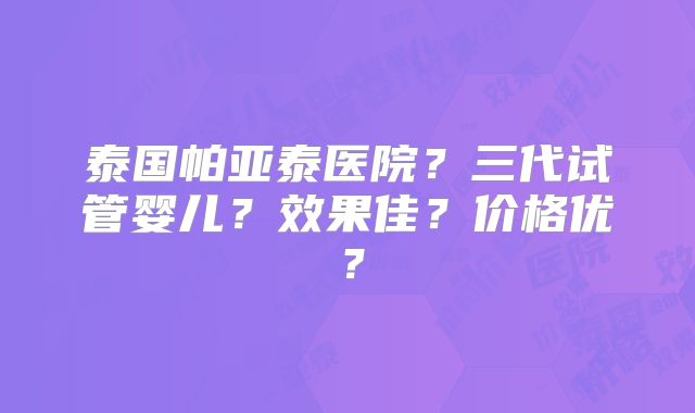 泰国帕亚泰医院?三代试管婴儿?效果佳?价格优?
