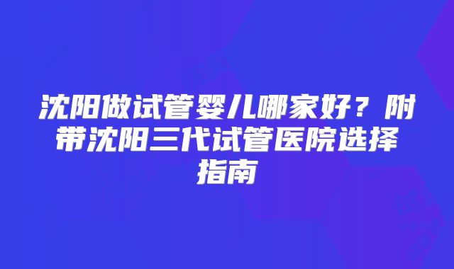 沈阳做试管婴儿哪家好？附带沈阳三代试管医院选择指南