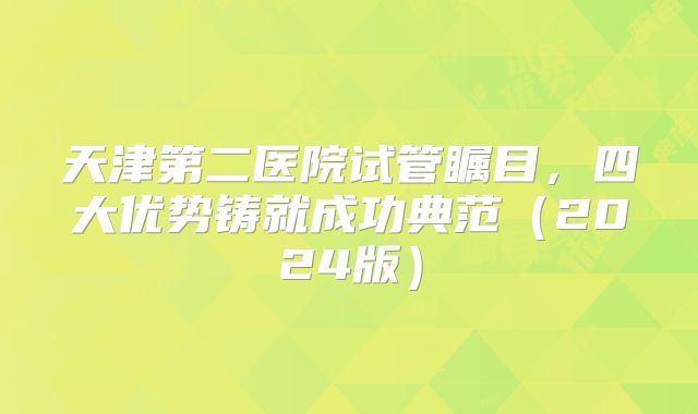天津第二医院试管瞩目，四大优势铸就成功典范（2024版）