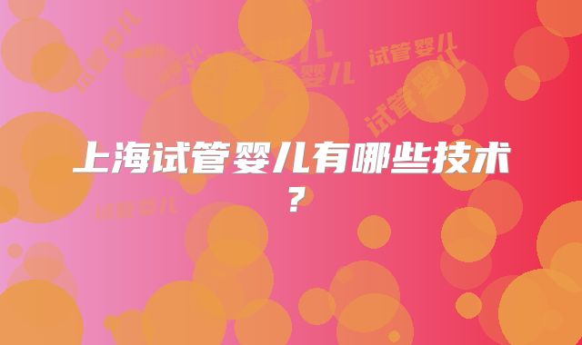 上海试管婴儿有哪些技术？