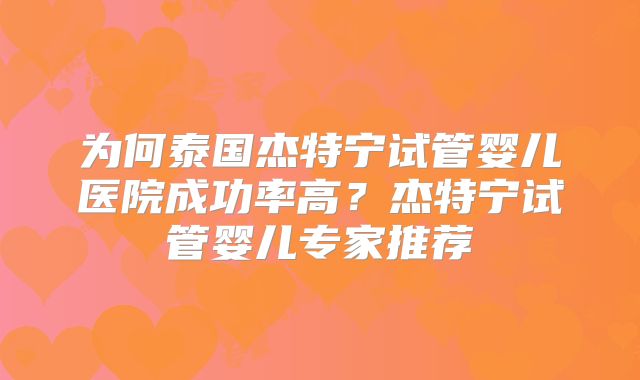 为何泰国杰特宁试管婴儿医院成功率高？杰特宁试管婴儿专家推荐
