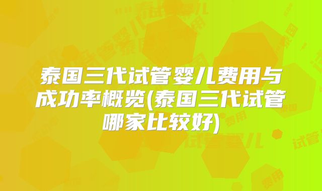 泰国三代试管婴儿费用与成功率概览(泰国三代试管哪家比较好)