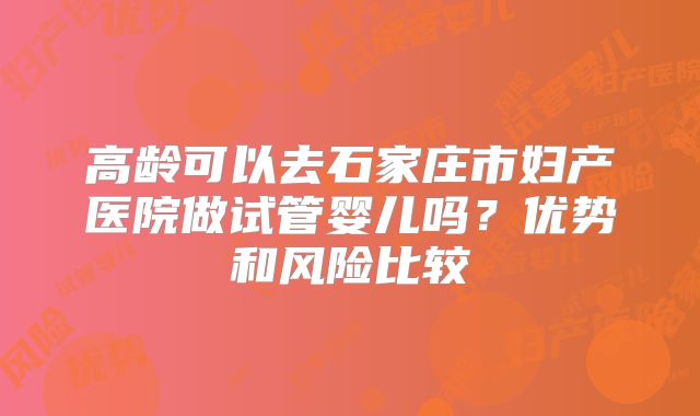 高龄可以去石家庄市妇产医院做试管婴儿吗?优势和风险比较
