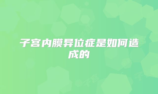 子宫内膜异位症是如何造成的