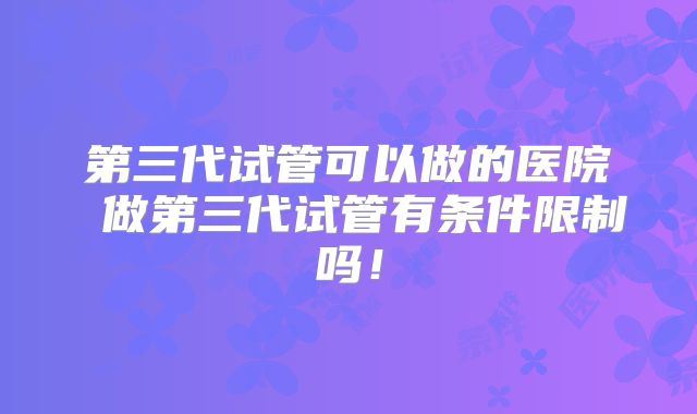 第三代试管可以做的医院 做第三代试管有条件限制吗！