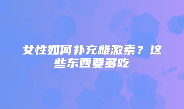女性如何补充雌激素？这些东西要多吃