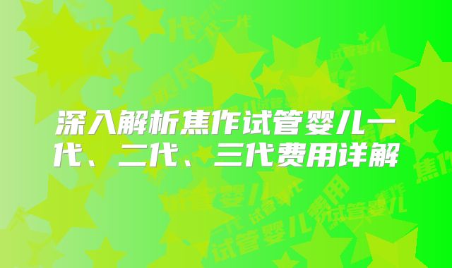 深入解析焦作试管婴儿一代、二代、三代费用详解