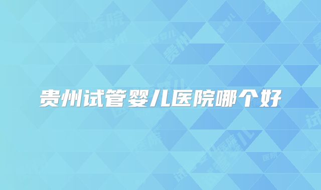 贵州试管婴儿医院哪个好