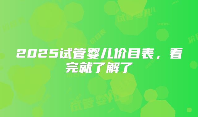 2025试管婴儿价目表,看完就了解了