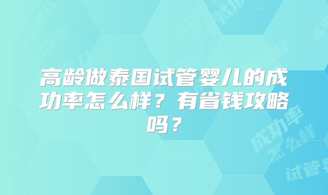 高龄做泰国试管婴儿的成功率怎么样?有省钱攻略吗?
