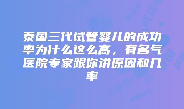 泰国三代试管婴儿的成功率为什么这么高，有名气医院专家跟你讲原因和几率