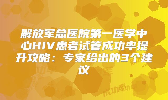 解放军总医院第一医学中心HIV患者试管成功率提升攻略：专家给出的3个建议