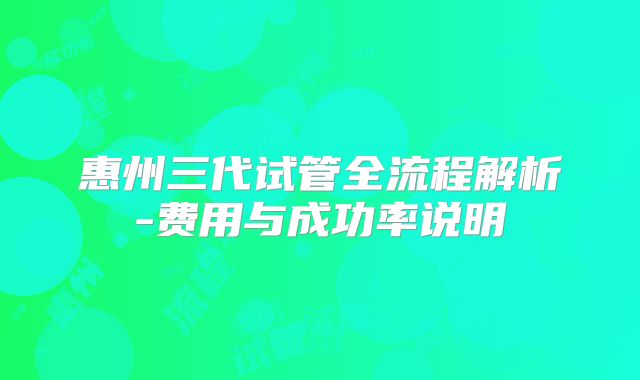 惠州三代试管全流程解析-费用与成功率说明